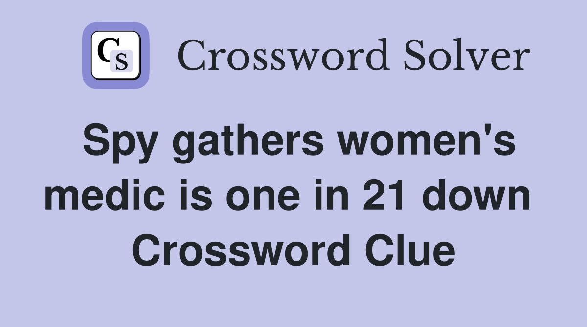Spy gathers women's medic is one in 21 down  Crossword Clue
