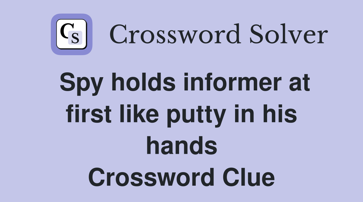 Spy holds informer at first like putty in his hands Crossword Clue