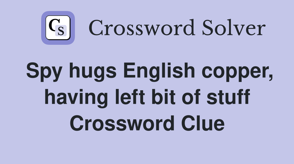Spy hugs English copper, having left bit of stuff Crossword Clue