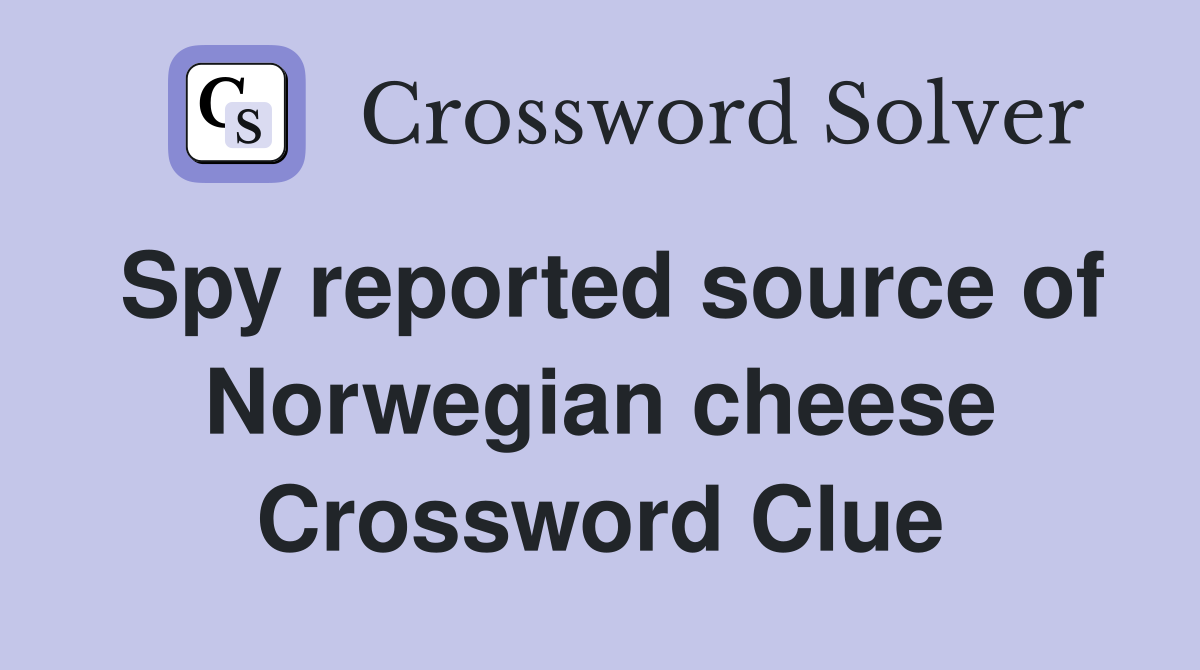 Spy reported source of Norwegian cheese Crossword Clue