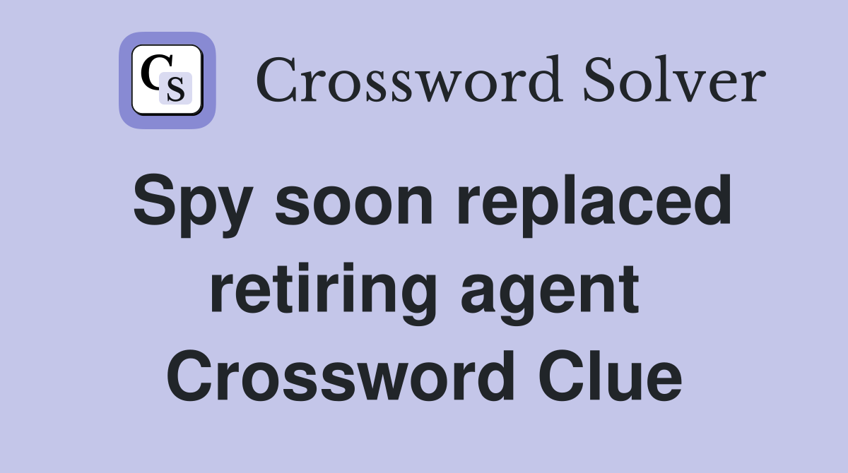 Spy soon replaced retiring agent Crossword Clue