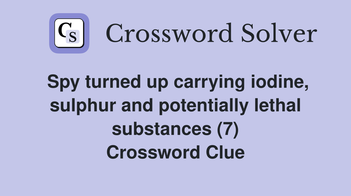 Spy turned up carrying iodine, sulphur and potentially lethal substances (7) Crossword Clue