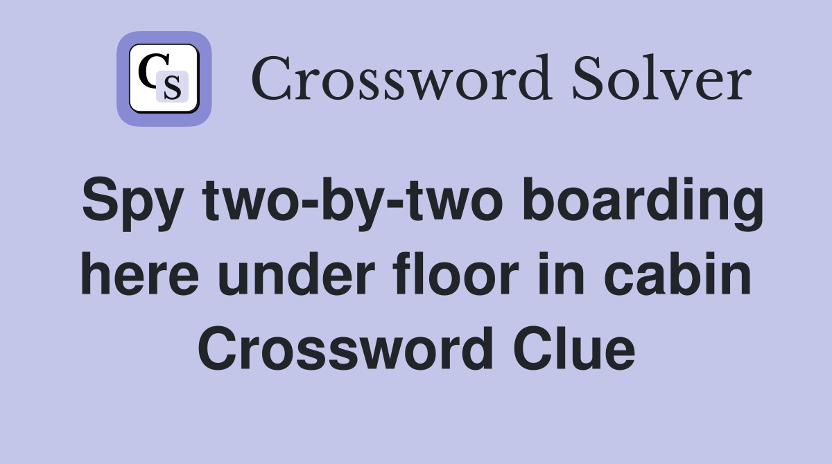 Spy two-by-two boarding here under floor in cabin Crossword Clue