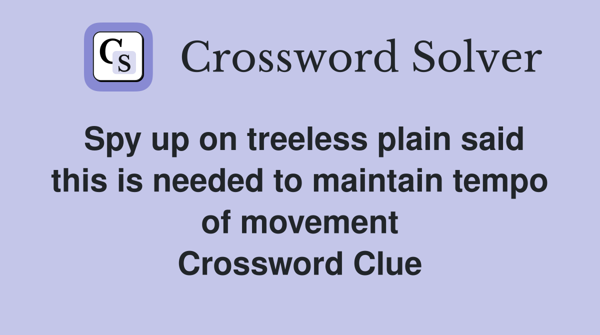 Spy up on treeless plain said this is needed to maintain tempo of movement Crossword Clue