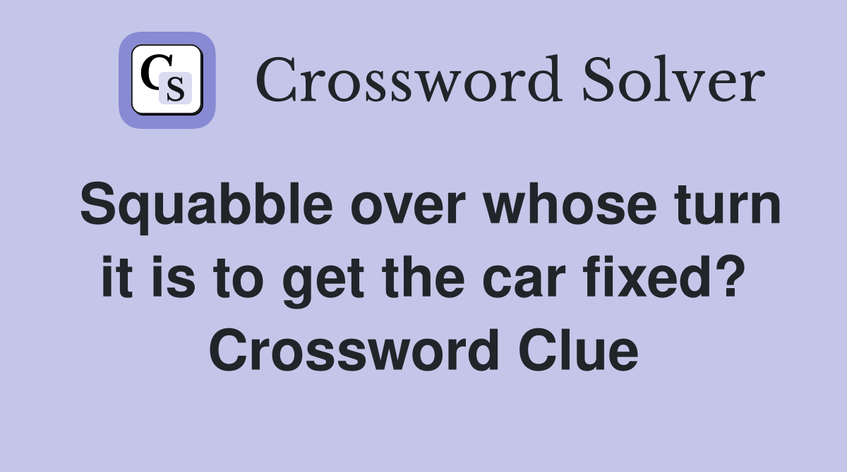 Squabble over whose turn it is to get the car fixed? Crossword Clue