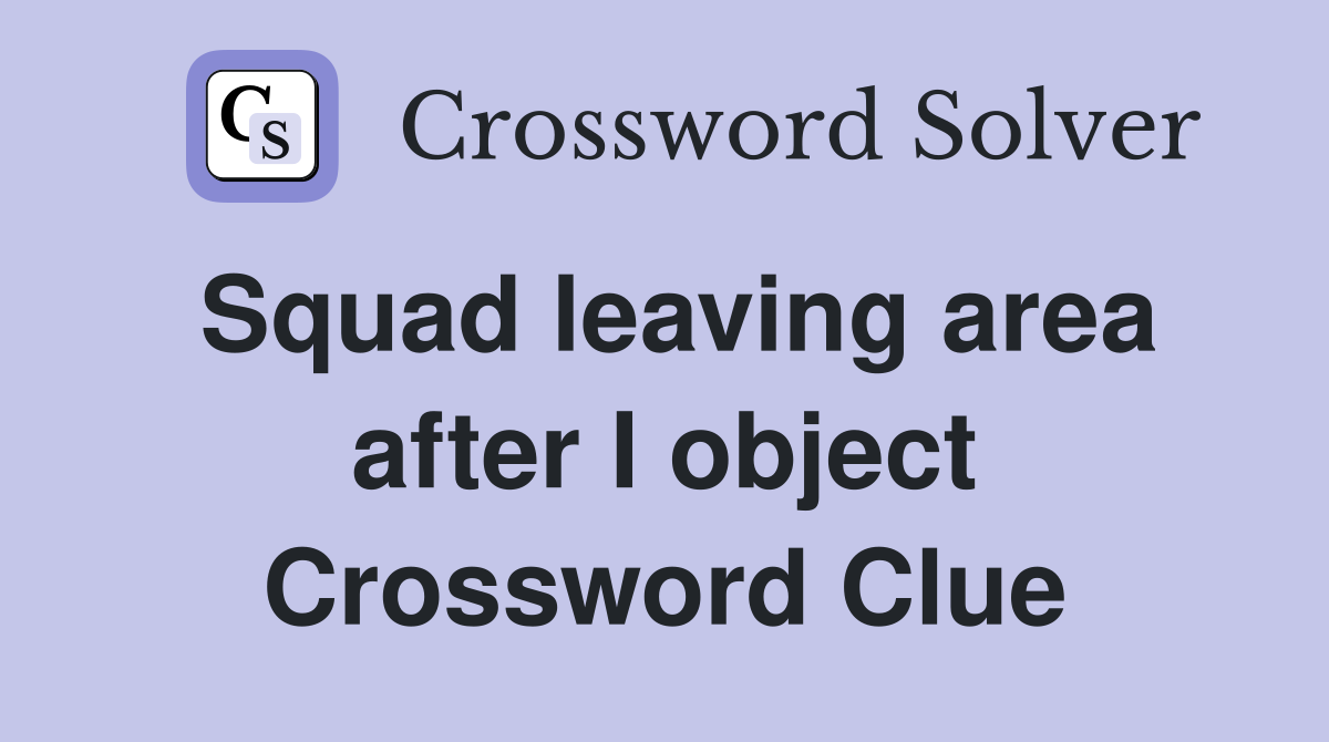 Squad leaving area after I object Crossword Clue