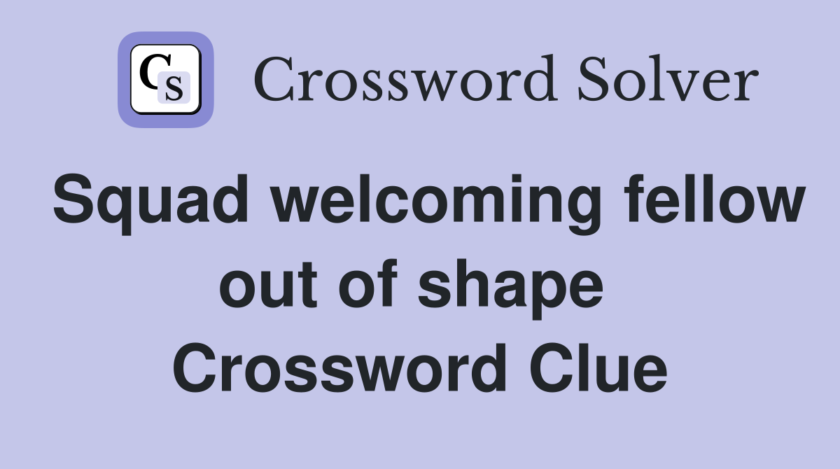 Squad welcoming fellow out of shape  Crossword Clue
