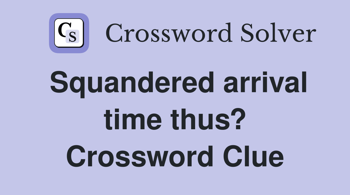 Squandered arrival time thus? Crossword Clue