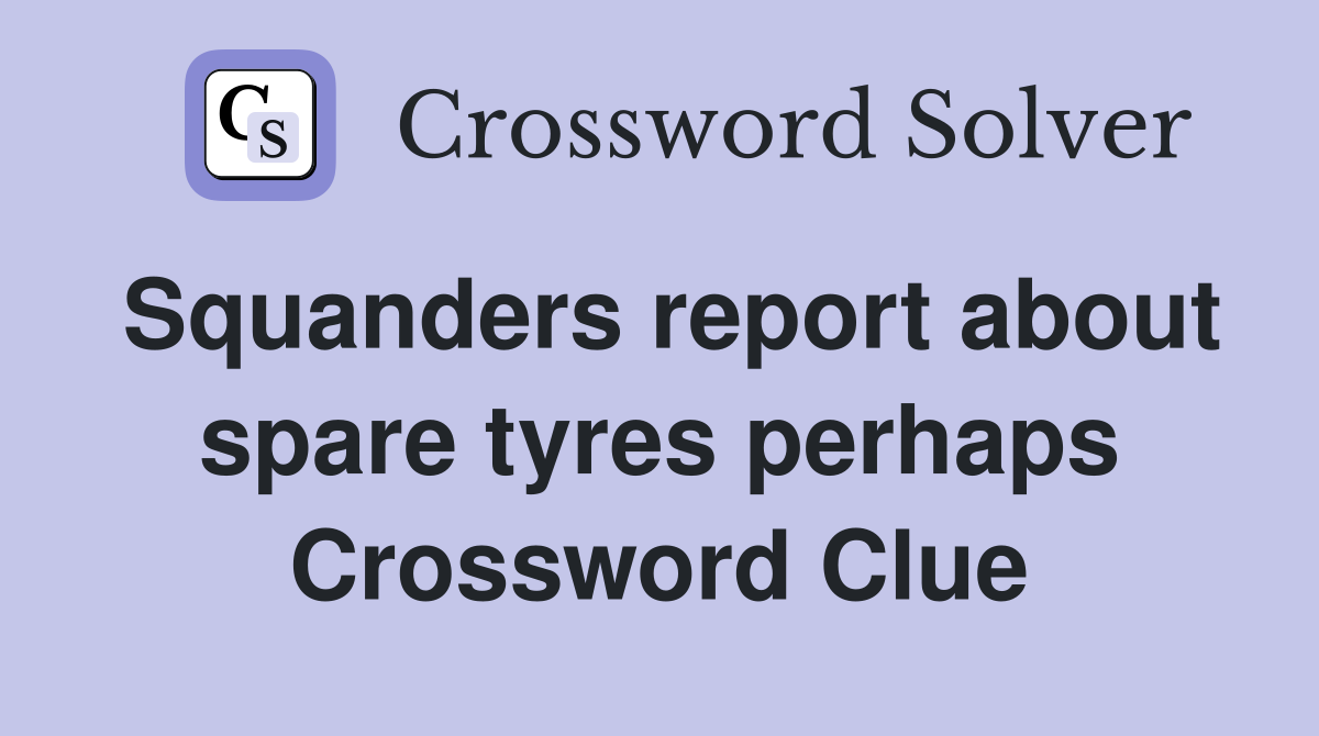 Squanders report about spare tyres perhaps Crossword Clue