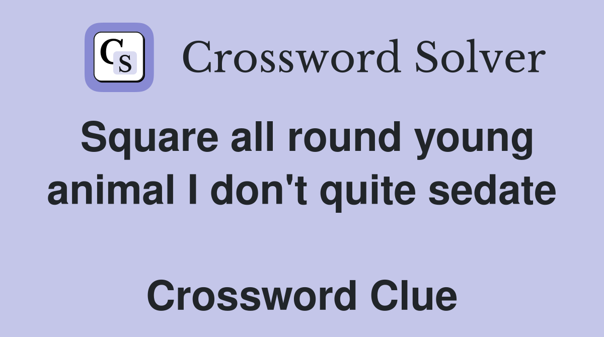 Square all round young animal I don't quite sedate  Crossword Clue