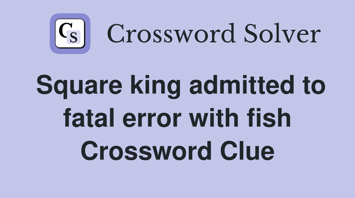 Square king admitted to fatal error with fish Crossword Clue