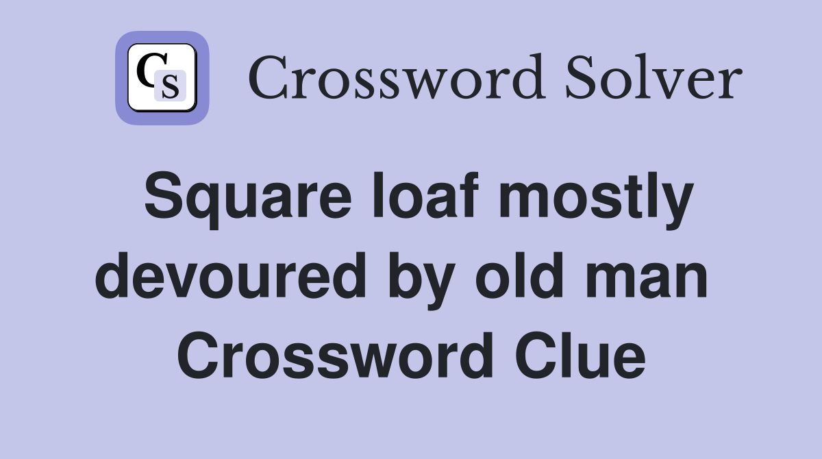 Square loaf mostly devoured by old man  Crossword Clue