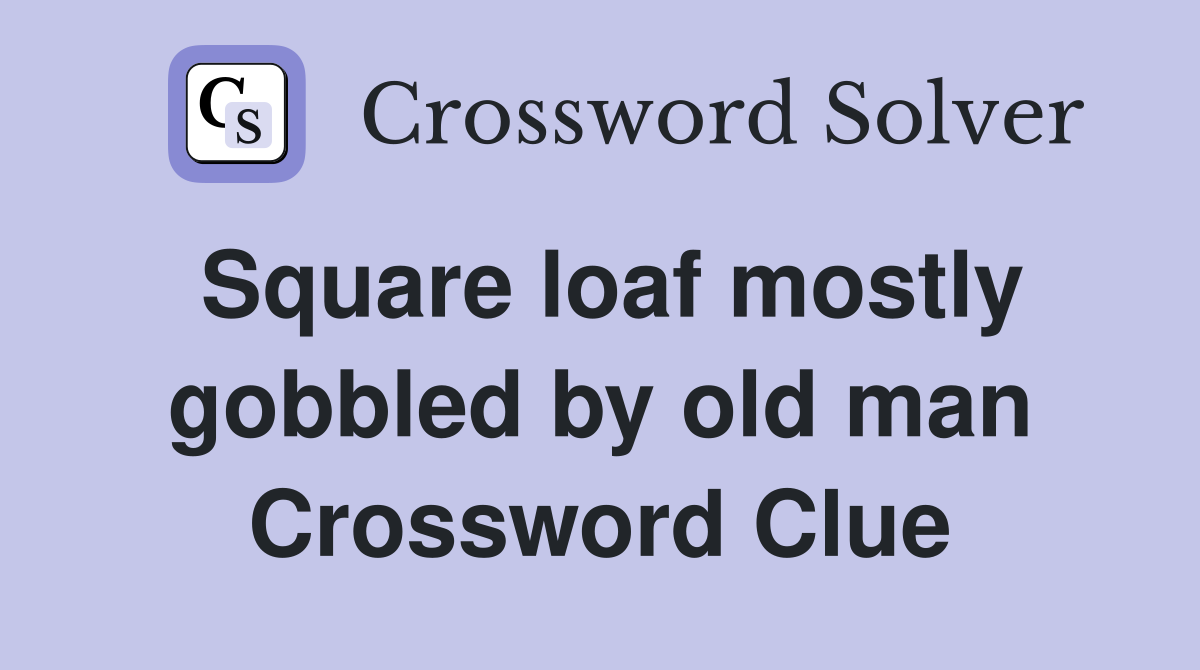 Square loaf mostly gobbled by old man Crossword Clue