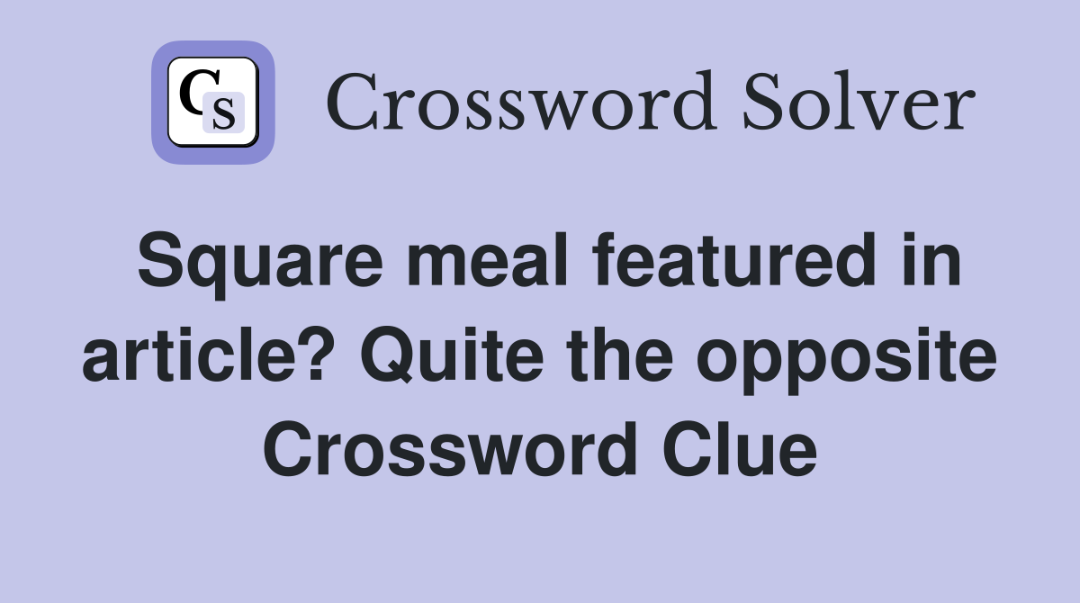 Square meal featured in article? Quite the opposite Crossword Clue