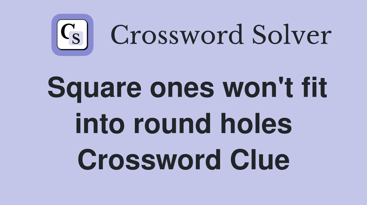 Square ones won't fit into round holes Crossword Clue