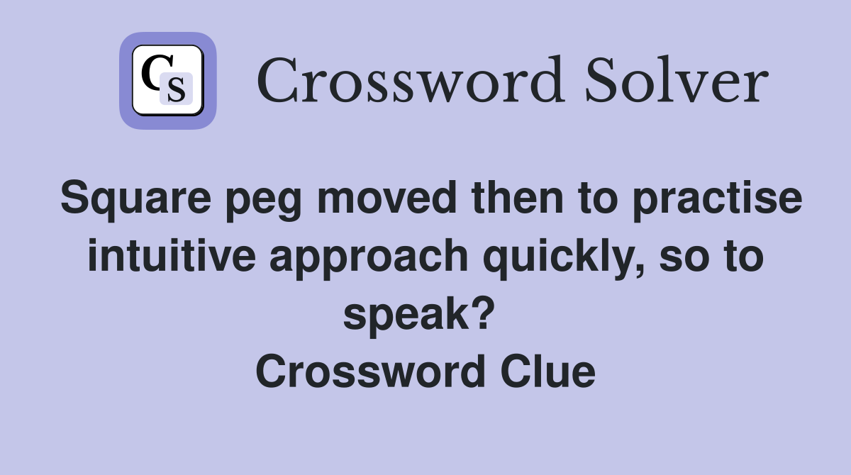 Square peg moved then to practise intuitive approach quickly, so to speak?  Crossword Clue