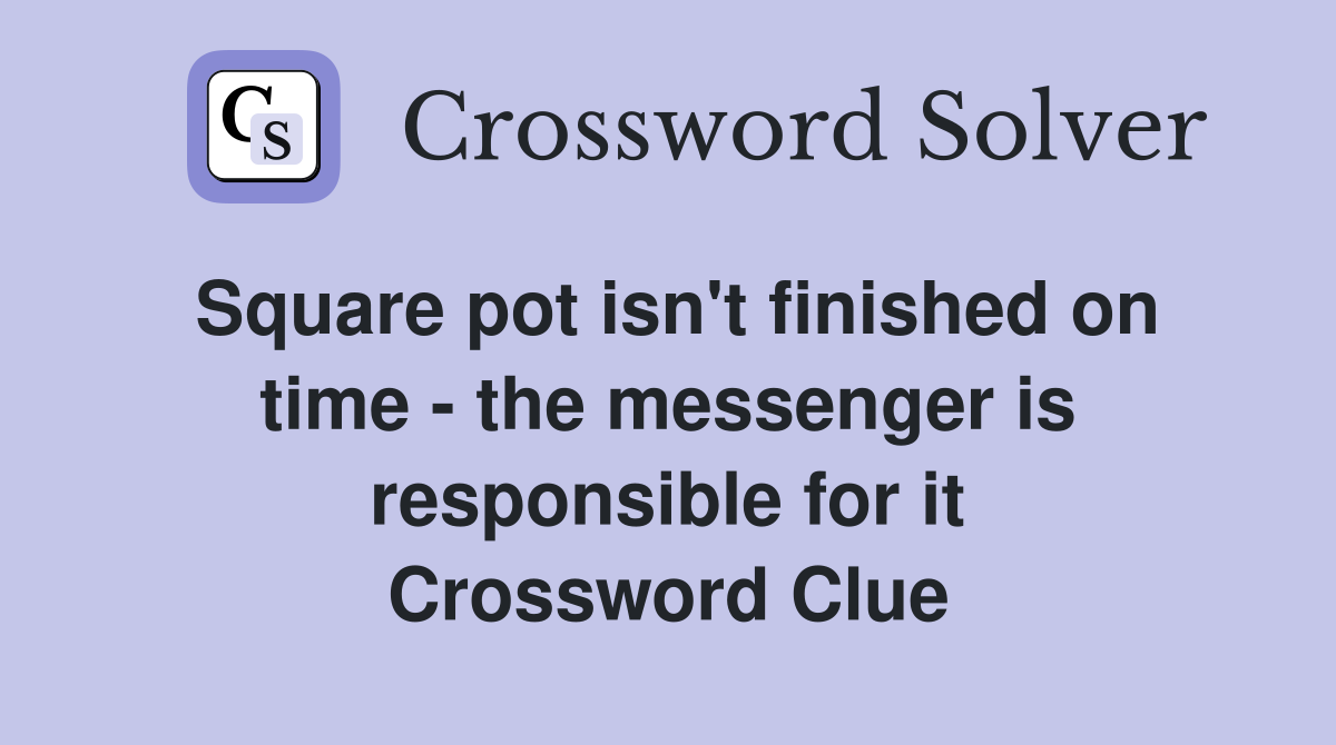 Square pot isn't finished on time - the messenger is responsible for it Crossword Clue
