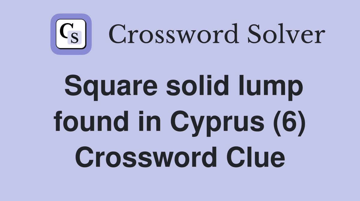 Square solid lump found in Cyprus (6) Crossword Clue