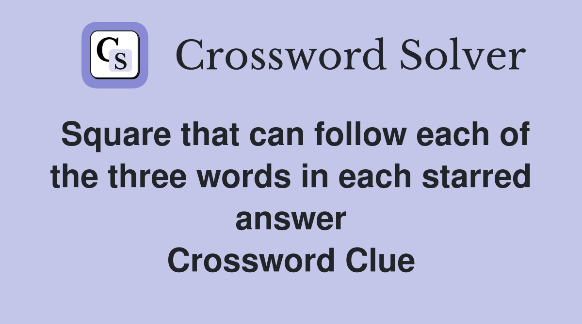 Square that can follow each of the three words in each starred answer Crossword Clue