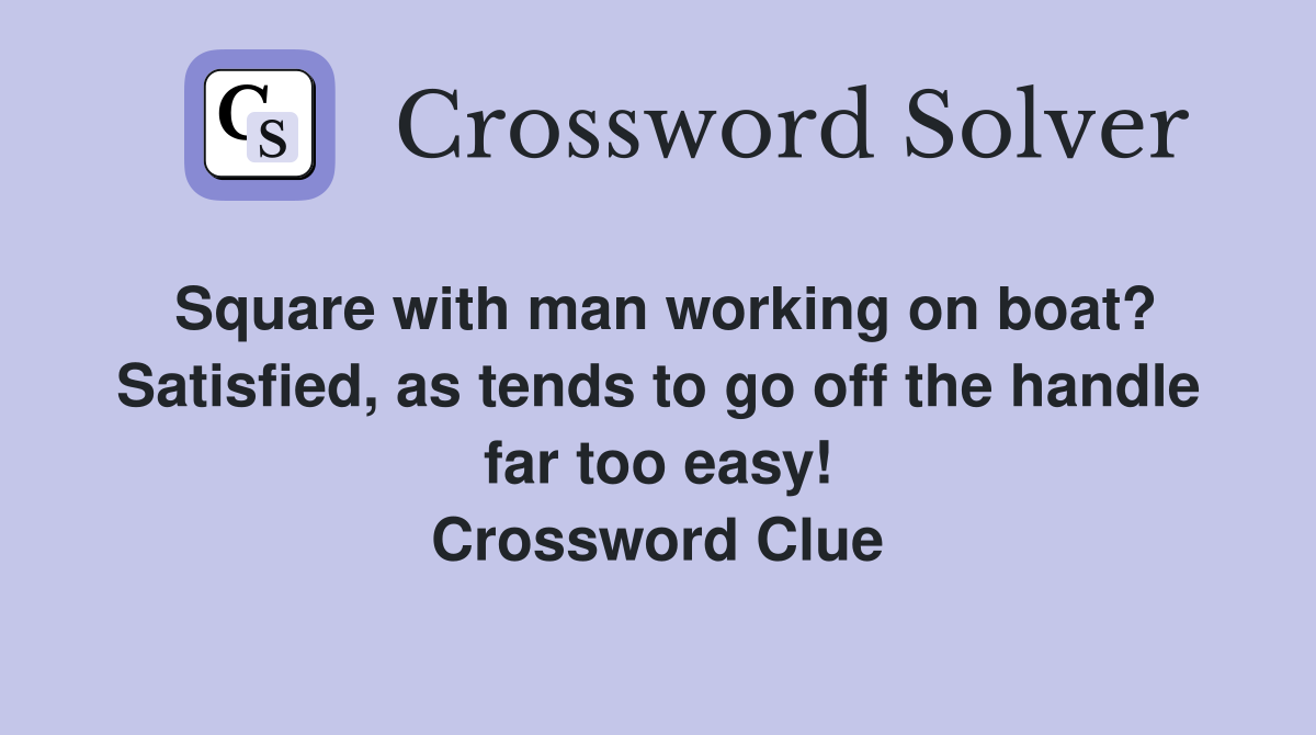 Square with man working on boat? Satisfied, as tends to go off the handle far too easy! Crossword Clue
