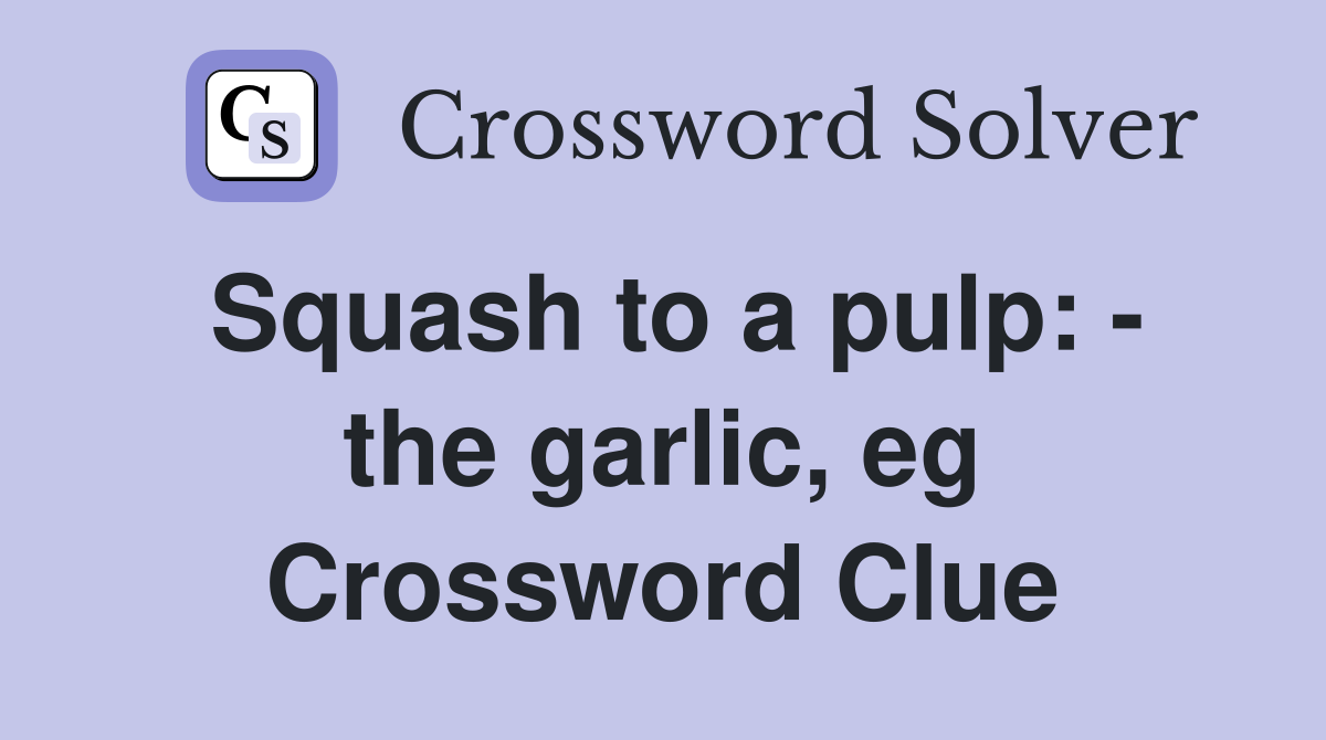 Squash to a pulp: - the garlic, eg Crossword Clue