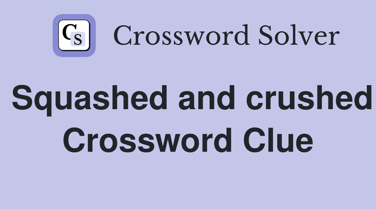 Squashed and crushed Crossword Clue