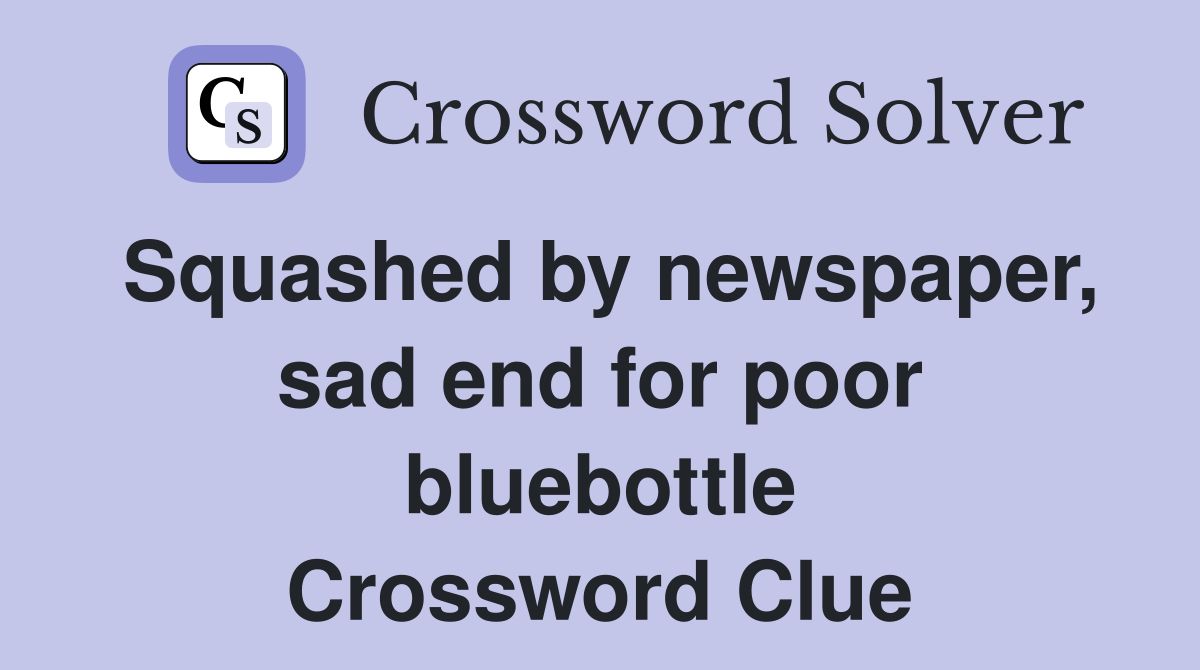 Squashed by newspaper, sad end for poor bluebottle Crossword Clue