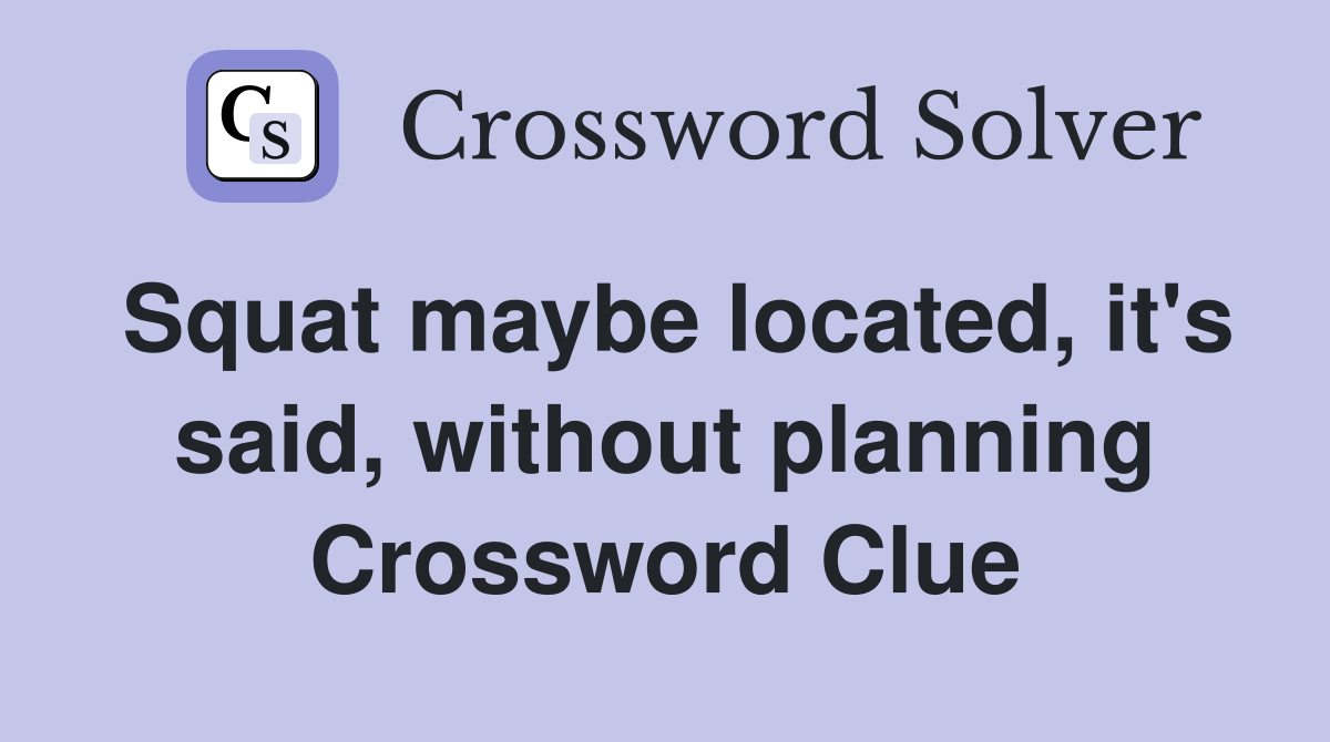 Squat maybe located, it's said, without planning Crossword Clue