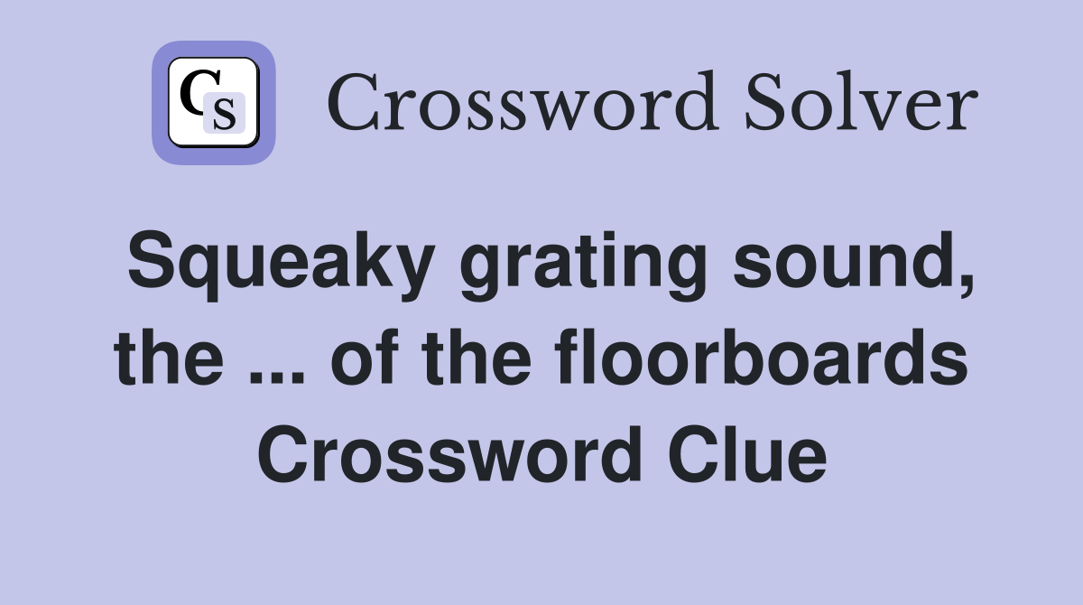 Squeaky grating sound, the ... of the floorboards Crossword Clue