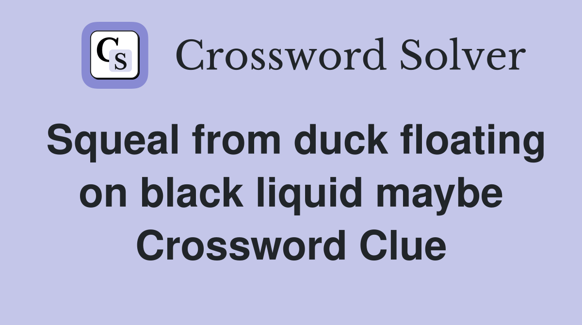Squeal from duck floating on black liquid maybe Crossword Clue