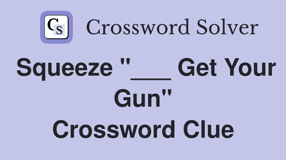 Squeeze "___ Get Your Gun" Crossword Clue