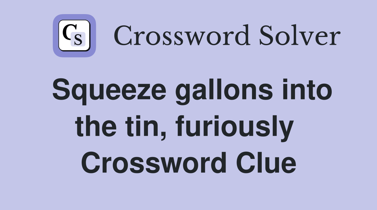 Squeeze gallons into the tin, furiously  Crossword Clue