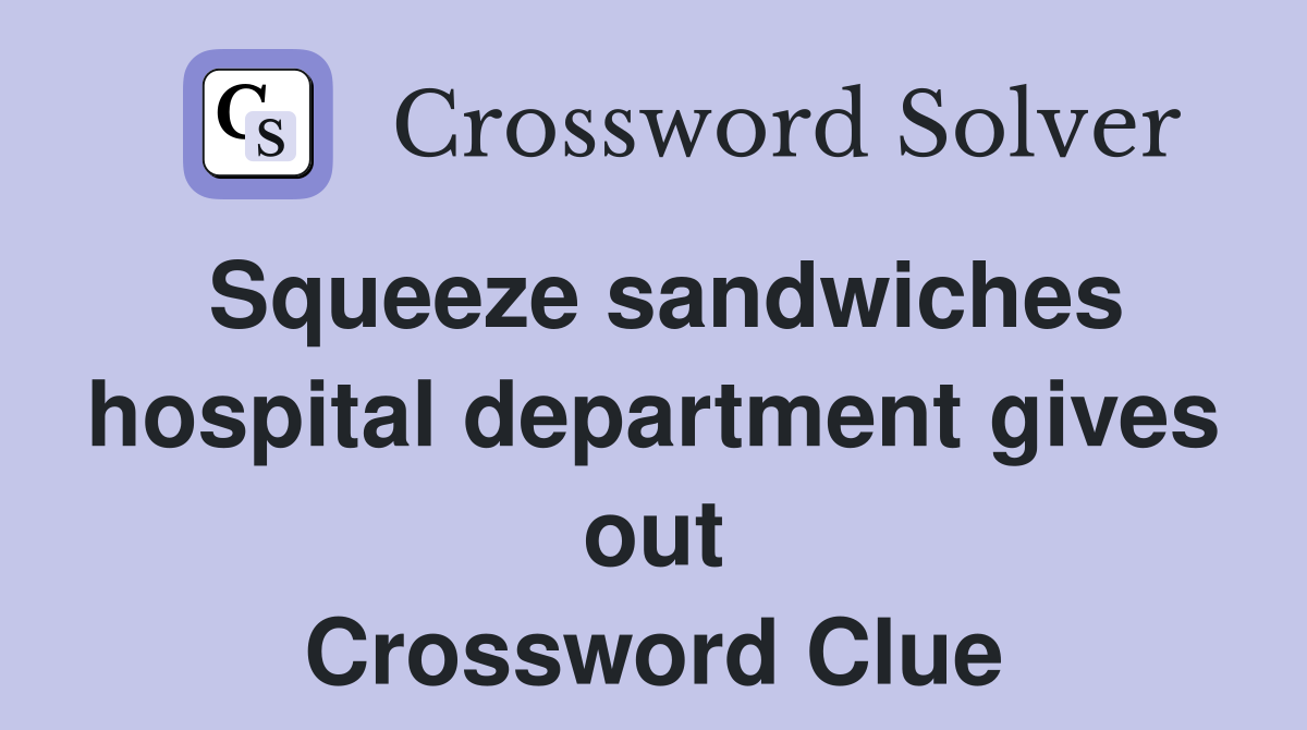 Squeeze sandwiches hospital department gives out Crossword Clue