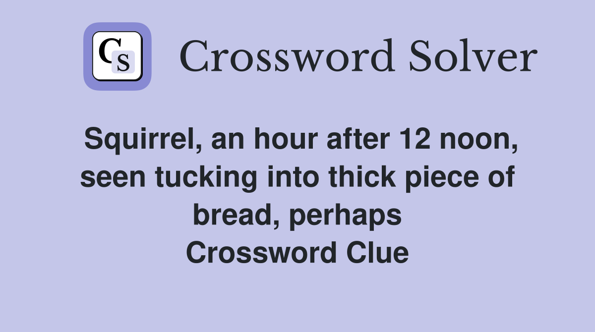 Squirrel, an hour after 12 noon, seen tucking into thick piece of bread, perhaps Crossword Clue