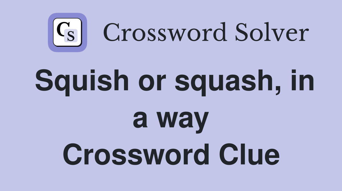 Squish or squash, in a way Crossword Clue