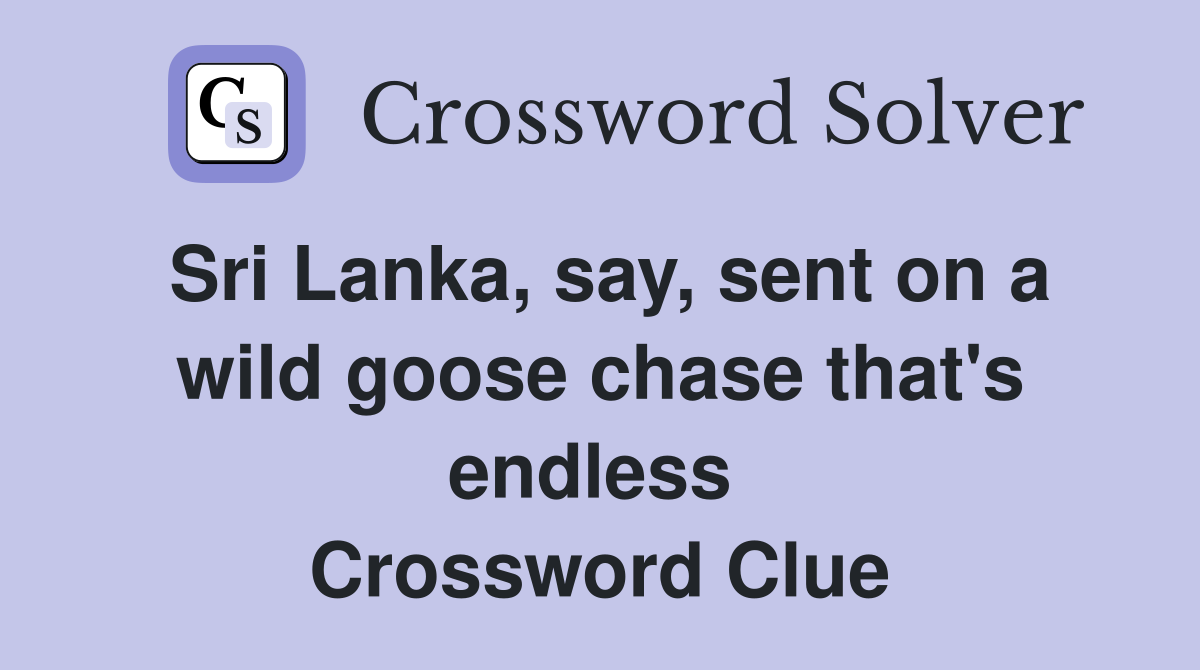 Sri Lanka, say, sent on a wild goose chase that's endless  Crossword Clue