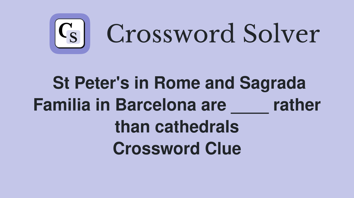 St Peter's in Rome and Sagrada Familia in Barcelona are ____ rather than cathedrals Crossword Clue