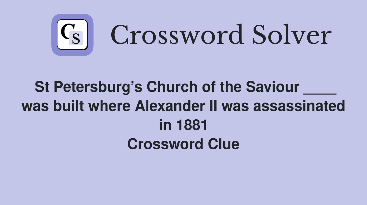 St Petersburg’s Church of the Saviour ____ was built where Alexander II was assassinated in 1881 Crossword Clue