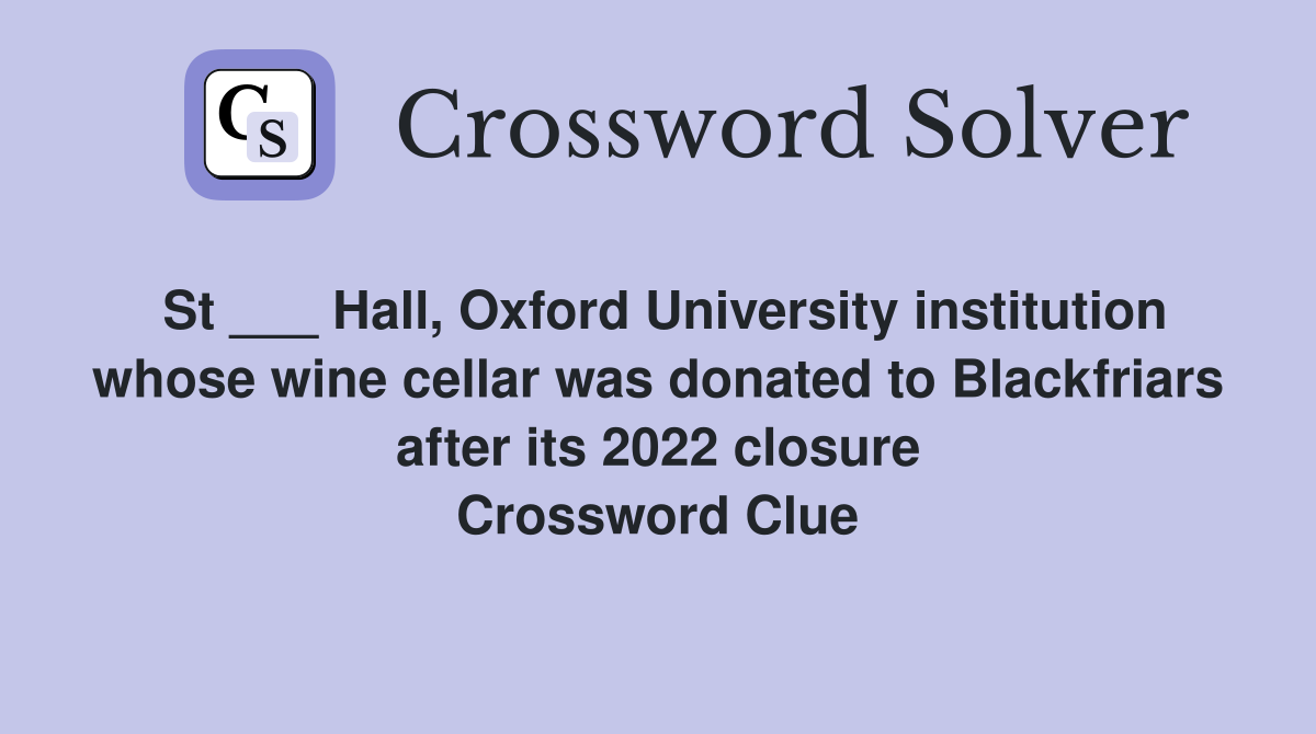 St ___ Hall, Oxford University institution whose wine cellar was donated to Blackfriars after its 2022 closure Crossword Clue