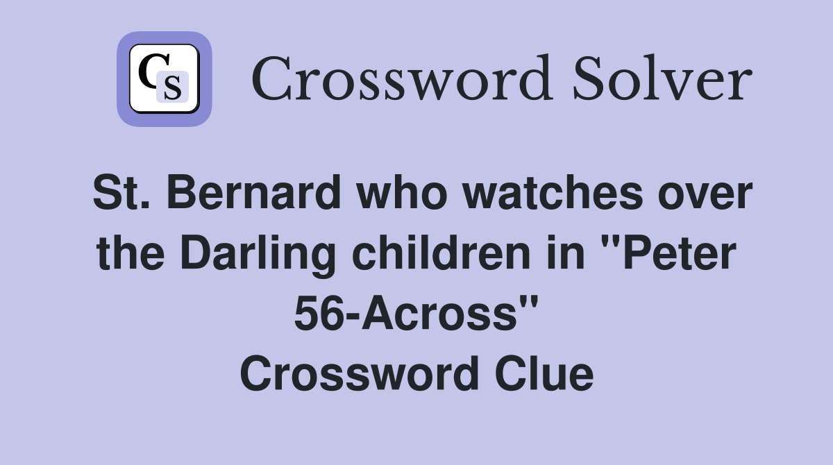 St. Bernard who watches over the Darling children in "Peter 56-Across" Crossword Clue