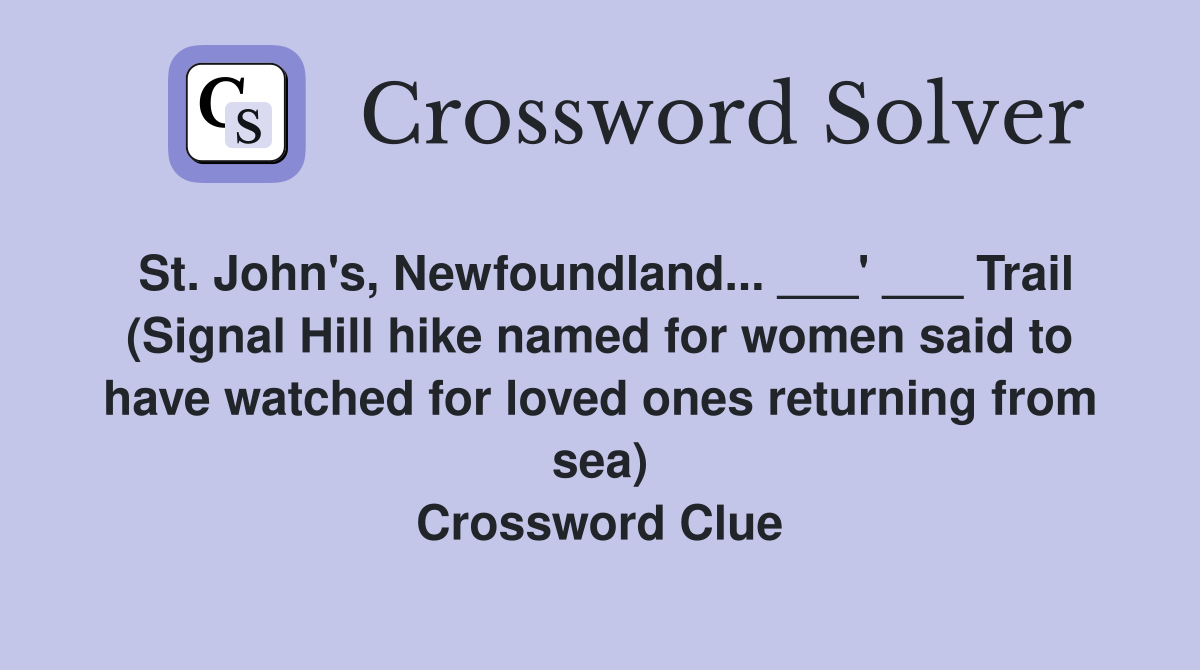 St. John's, Newfoundland... ___' ___ Trail (Signal Hill hike named for women said to have watched for loved ones returning from sea) Crossword Clue