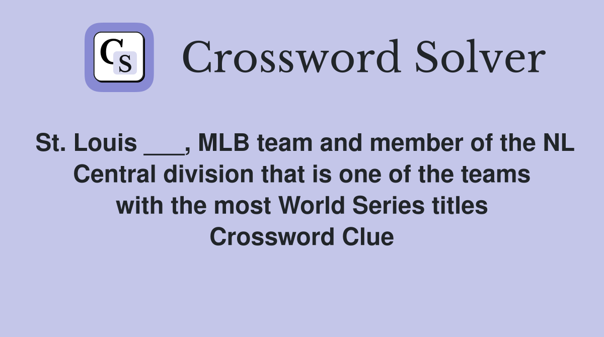St. Louis ___, MLB team and member of the NL Central division that is one of the teams with the most World Series titles Crossword Clue
