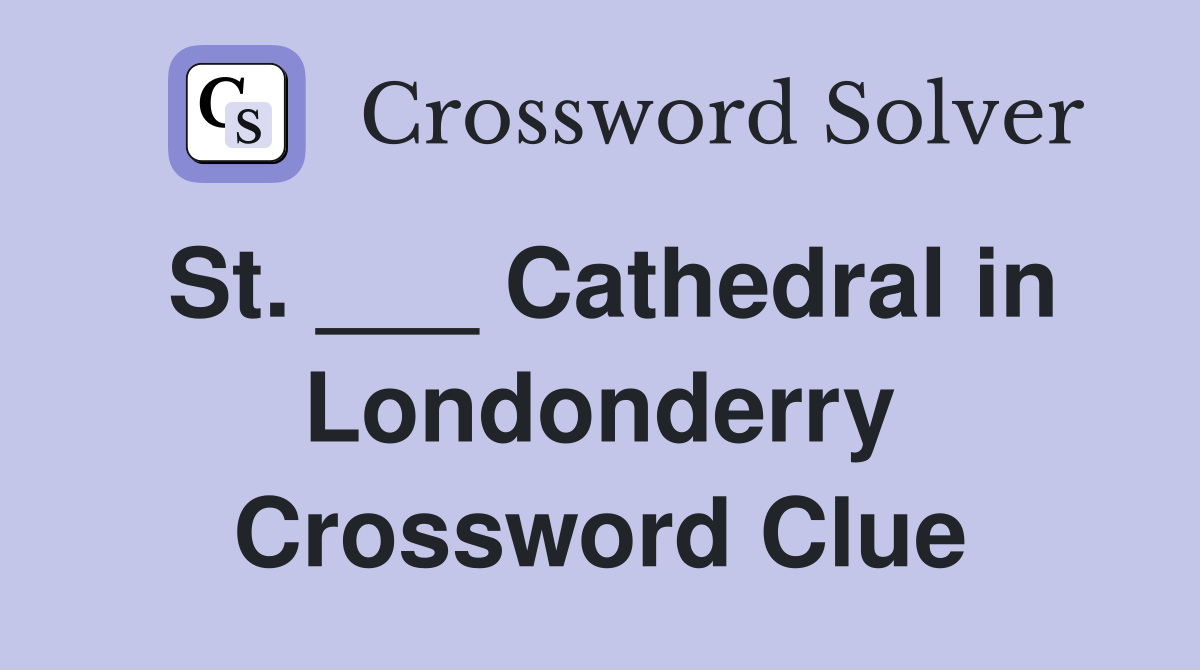 St. ___ Cathedral in Londonderry Crossword Clue