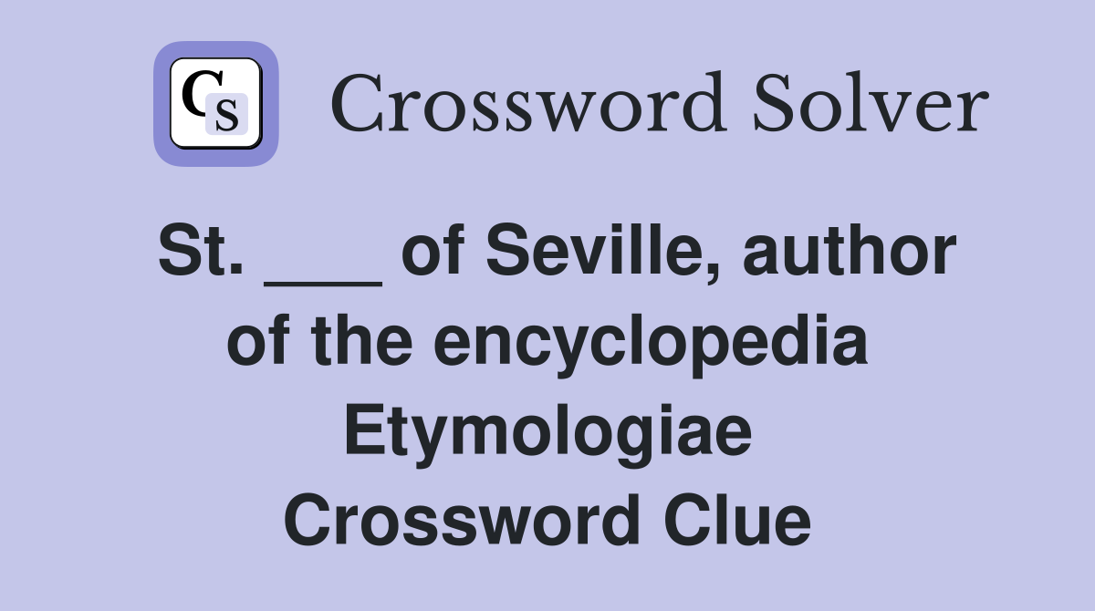 St. ___ of Seville, author of the encyclopedia Etymologiae Crossword Clue