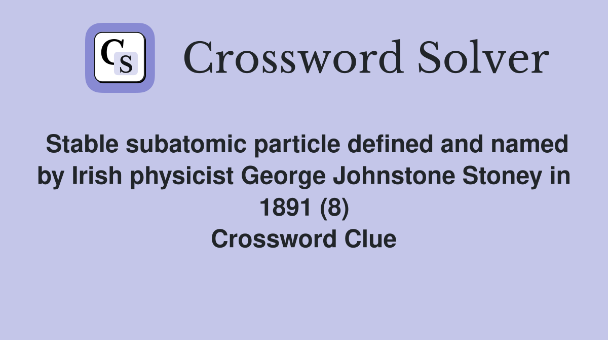 Stable subatomic particle defined and named by Irish physicist George Johnstone Stoney in 1891 (8) Crossword Clue