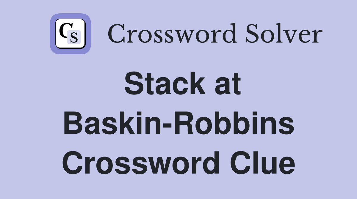 Stack at Baskin-Robbins Crossword Clue