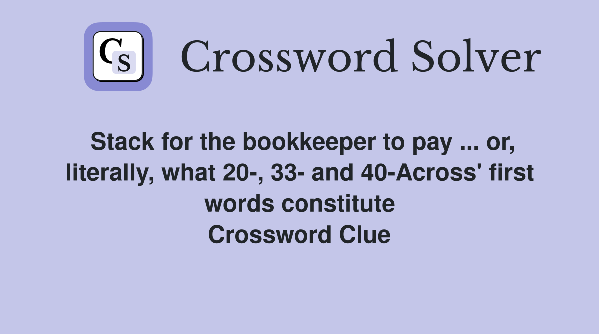 Stack for the bookkeeper to pay ... or, literally, what 20-, 33- and 40-Across' first words constitute Crossword Clue