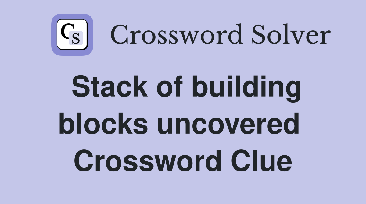 Stack of building blocks uncovered  Crossword Clue