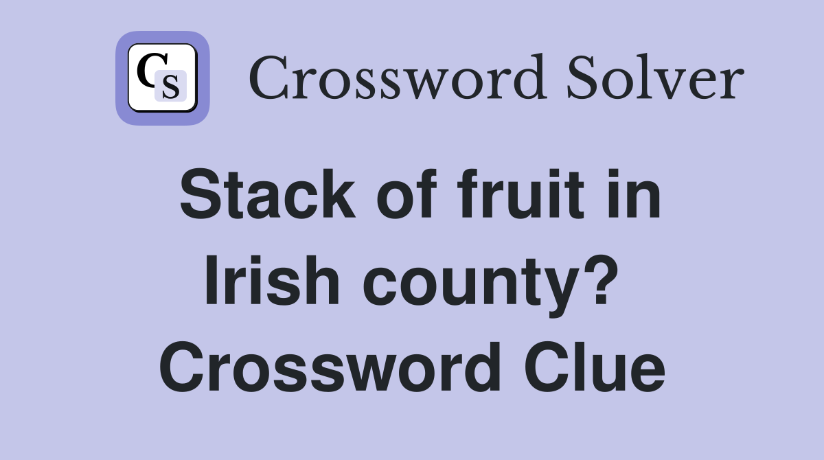 Stack of fruit in Irish county? Crossword Clue