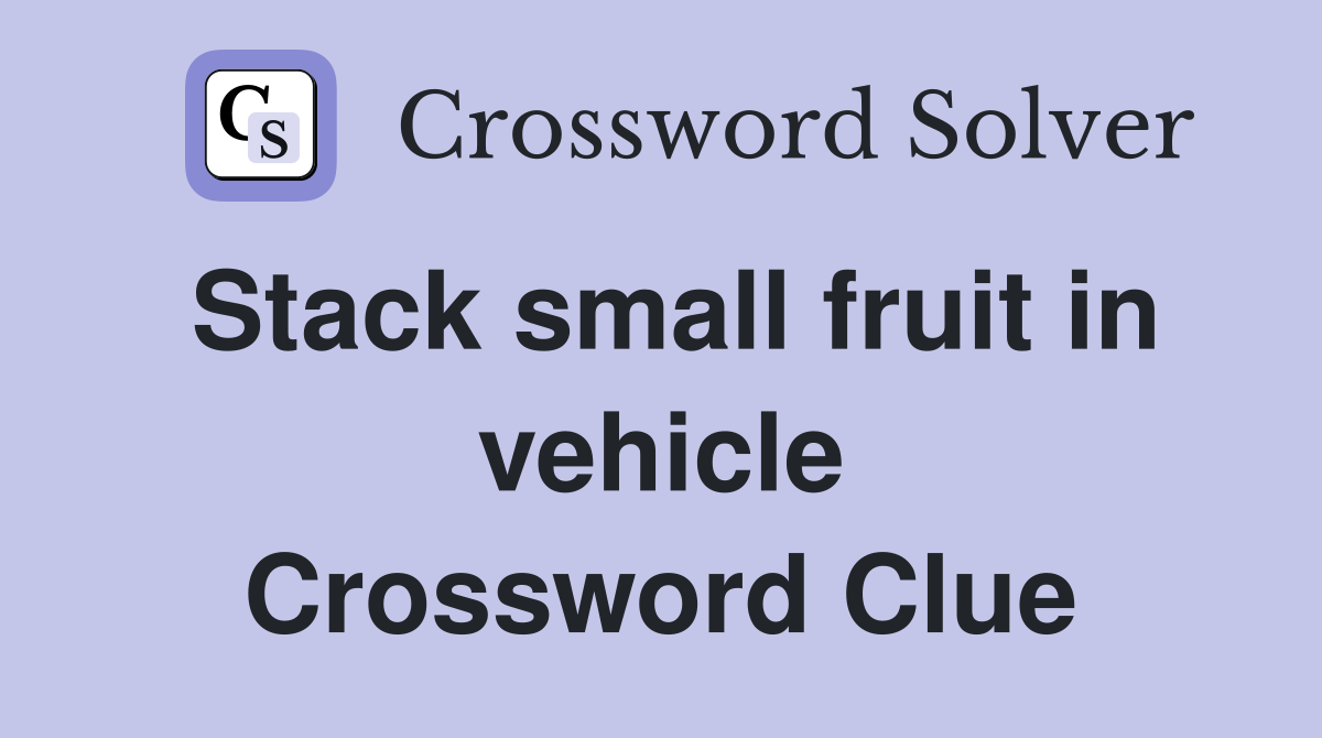 Stack small fruit in vehicle Crossword Clue
